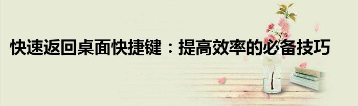 快速返回桌面快捷键：提高效率的必备技巧