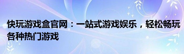 快玩游戏盒官网：一站式游戏娱乐，轻松畅玩各种热门游戏