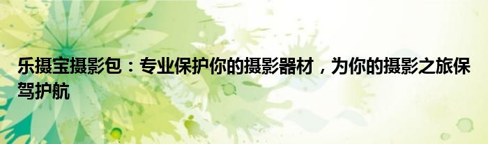 乐摄宝摄影包：专业保护你的摄影器材，为你的摄影之旅保驾护航