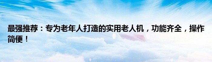 最强推荐：专为老年人打造的实用老人机，功能齐全，操作简便！