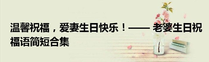 温馨祝福，爱妻生日快乐！—— 老婆生日祝福语简短合集