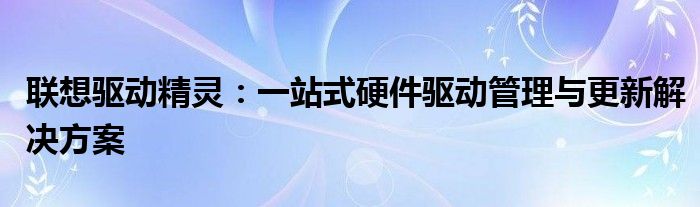 联想驱动精灵：一站式硬件驱动管理与更新解决方案