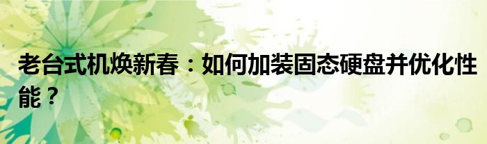 老台式机焕新春：如何加装固态硬盘并优化性能？