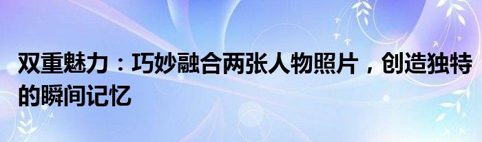 双重魅力：巧妙融合两张人物照片，创造独特的瞬间记忆