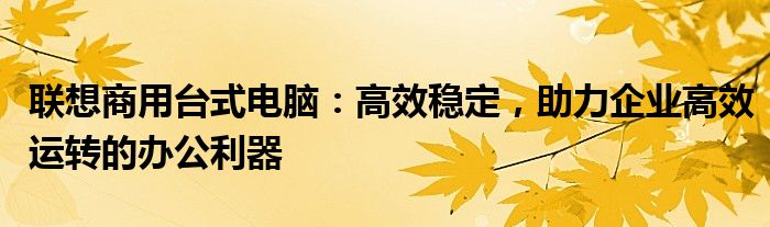 联想商用台式电脑：高效稳定，助力企业高效运转的办公利器