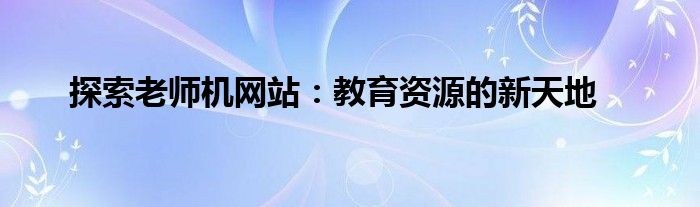 探索老师机网站：教育资源的新天地