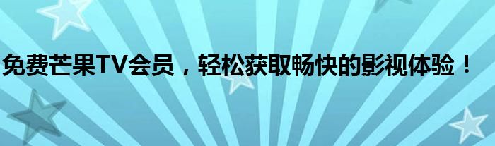 免费芒果TV会员，轻松获取畅快的影视体验！