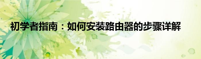 初学者指南：如何安装路由器的步骤详解