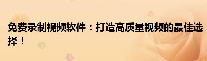 免费录制视频软件：打造高质量视频的最佳选择！