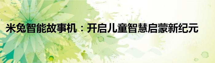 米兔智能故事机：开启儿童智慧启蒙新纪元