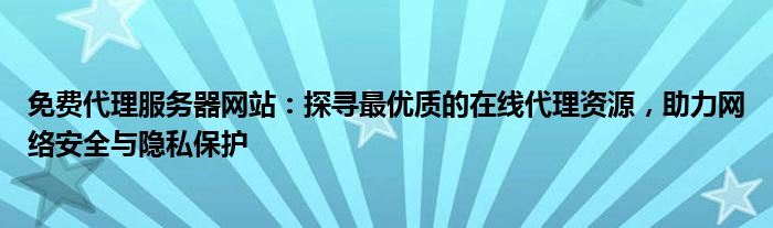 免费代理服务器网站：探寻最优质的在线代理资源，助力网络安全与隐私保护