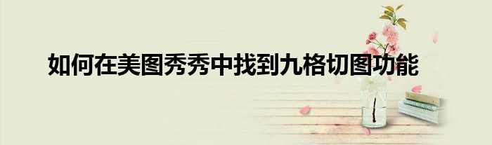 如何在美图秀秀中找到九格切图功能