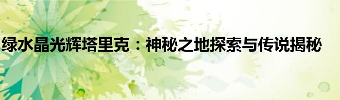绿水晶光辉塔里克：神秘之地探索与传说揭秘