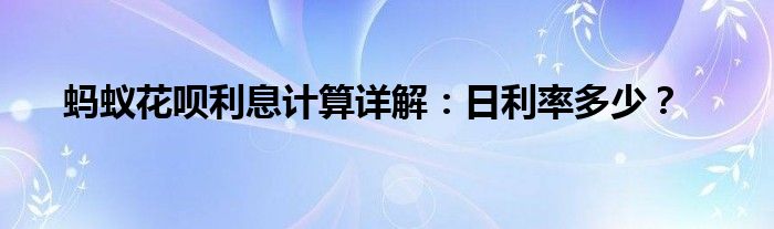 蚂蚁花呗利息计算详解：日利率多少？