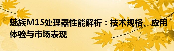 魅族M15处理器性能解析：技术规格、应用体验与市场表现