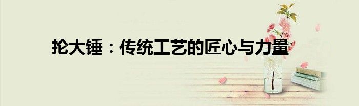 抡大锤：传统工艺的匠心与力量
