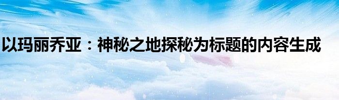 以玛丽乔亚：神秘之地探秘为标题的内容生成