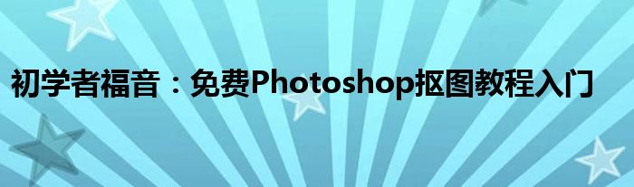 初学者福音：免费Photoshop抠图教程入门