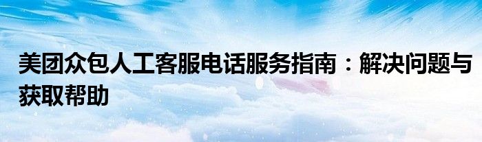 美团众包人工客服电话服务指南：解决问题与获取帮助