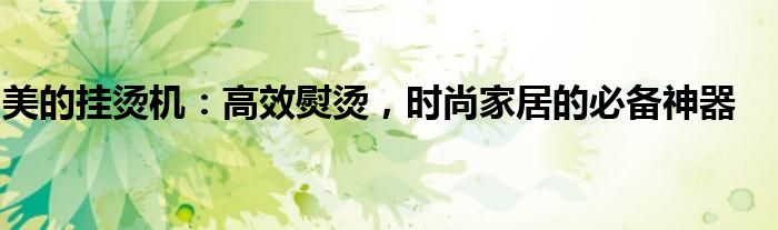 美的挂烫机：高效熨烫，时尚家居的必备神器