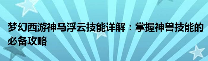 梦幻西游神马浮云技能详解：掌握神兽技能的必备攻略