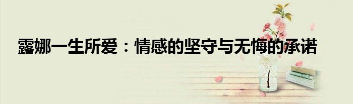 露娜一生所爱：情感的坚守与无悔的承诺