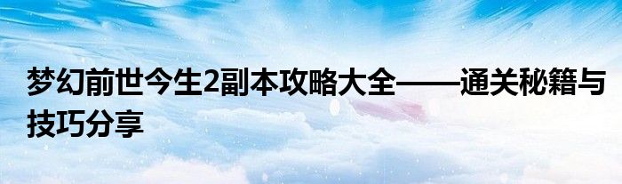 梦幻前世今生2副本攻略大全——通关秘籍与技巧分享