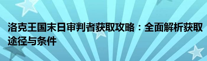 洛克王国末日审判者获取攻略：全面解析获取途径与条件