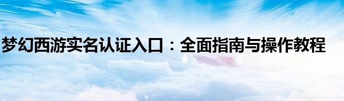 梦幻西游实名认证入口：全面指南与操作教程
