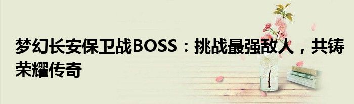 梦幻长安保卫战BOSS：挑战最强敌人，共铸荣耀传奇
