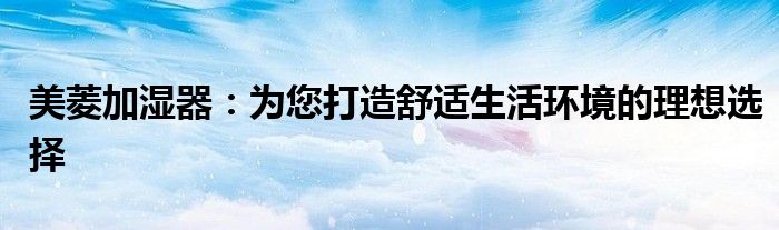 美菱加湿器：为您打造舒适生活环境的理想选择