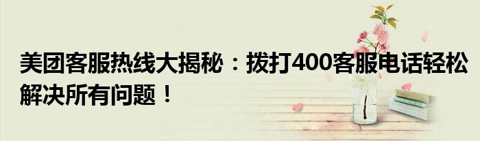 美团客服热线大揭秘：拨打400客服电话轻松解决所有问题！