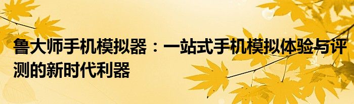 鲁大师手机模拟器：一站式手机模拟体验与评测的新时代利器