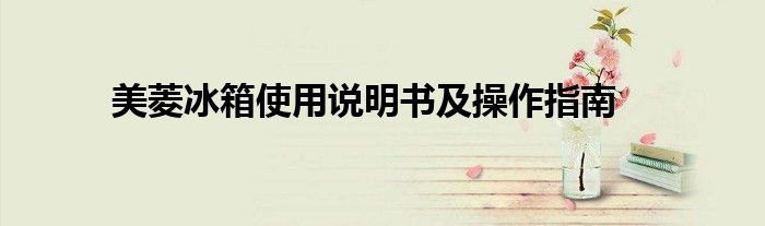 美菱冰箱使用说明书及操作指南