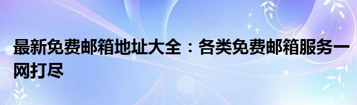 最新免费邮箱地址大全：各类免费邮箱服务一网打尽