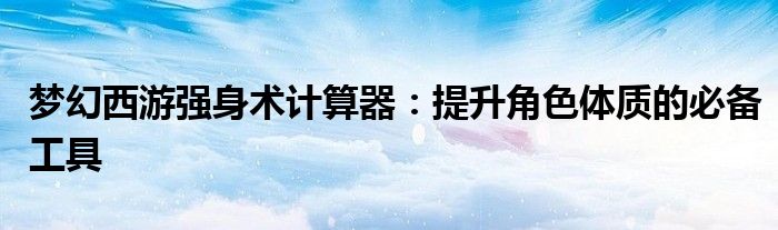 梦幻西游强身术计算器：提升角色体质的必备工具