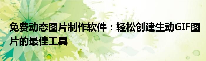 免费动态图片制作软件：轻松创建生动GIF图片的最佳工具