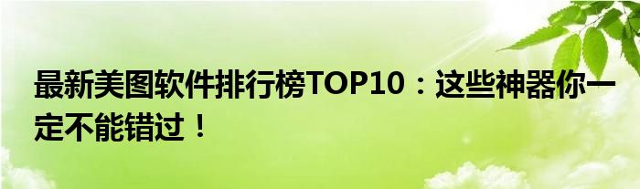 最新美图软件排行榜TOP10：这些神器你一定不能错过！