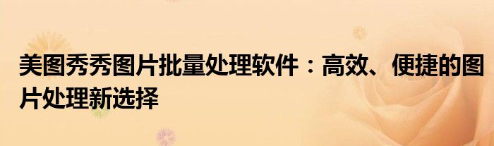 美图秀秀图片批量处理软件：高效、便捷的图片处理新选择