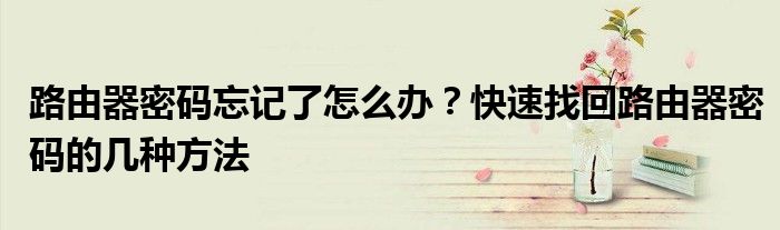 路由器密码忘记了怎么办？快速找回路由器密码的几种方法