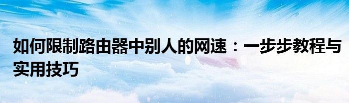 如何限制路由器中别人的网速：一步步教程与实用技巧