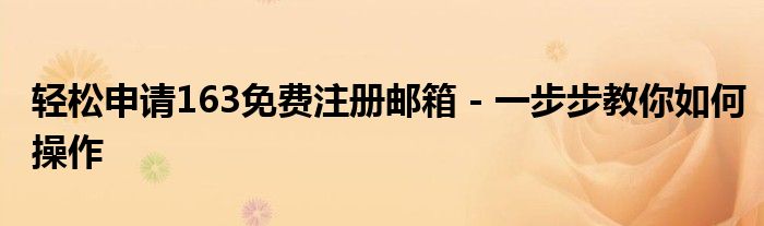 轻松申请163免费注册邮箱 - 一步步教你如何操作