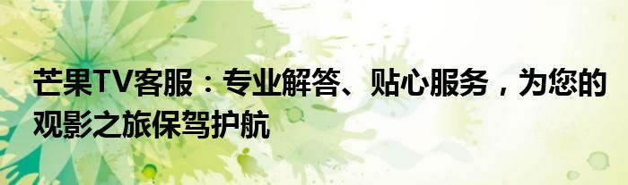 芒果TV客服：专业解答、贴心服务，为您的观影之旅保驾护航