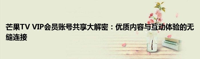 芒果TV VIP会员账号共享大解密：优质内容与互动体验的无缝连接