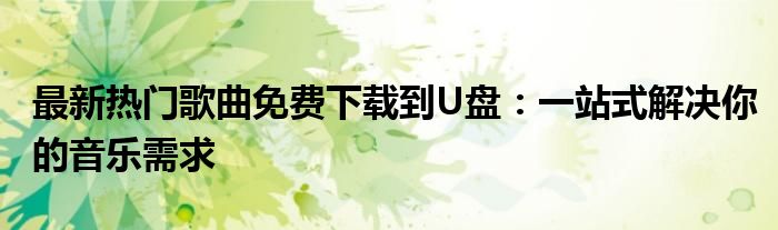 最新热门歌曲免费下载到U盘：一站式解决你的音乐需求