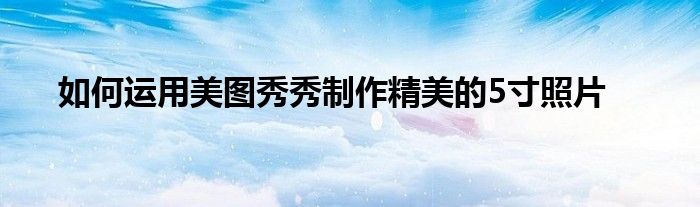 如何运用美图秀秀制作精美的5寸照片