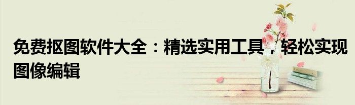 免费抠图软件大全：精选实用工具，轻松实现图像编辑