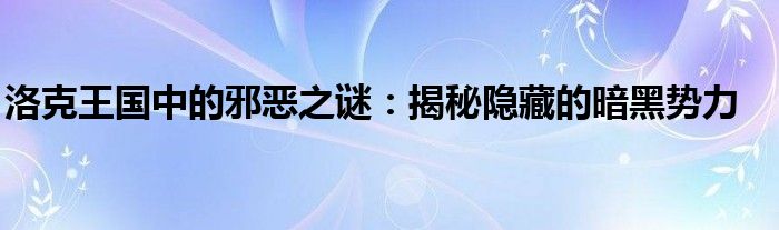洛克王国中的邪恶之谜：揭秘隐藏的暗黑势力