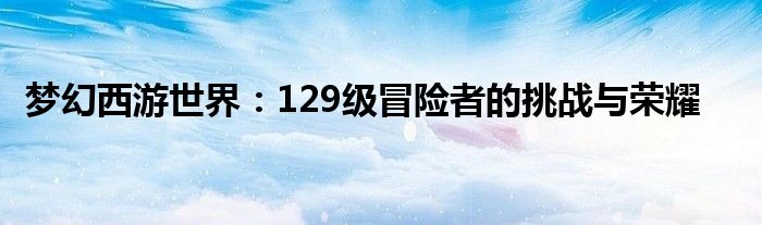 梦幻西游世界：129级冒险者的挑战与荣耀