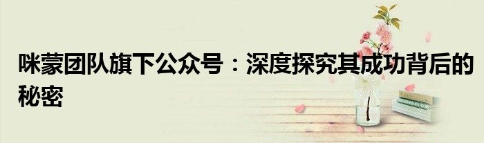 咪蒙团队旗下公众号：深度探究其成功背后的秘密